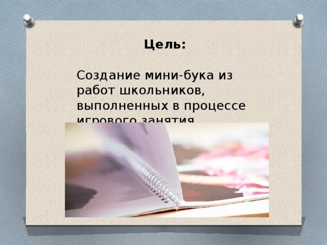 Цель:  Создание мини-бука из работ школьников, выполненных в процессе игрового занятия 