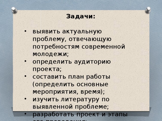 Задачи: выявить актуальную проблему, отвечающую потребностям современной молодежи; определить аудиторию проекта; составить план работы (определить основные мероприятия, время); изучить литературу по выявленной проблеме; разработать проект и этапы его проведения; 