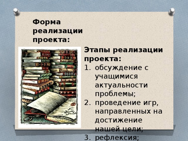 Форма реализации проекта: игры Этапы реализации проекта: обсуждение с учащимися актуальности проблемы; проведение игр, направленных на достижение нашей цели; рефлексия; создание мини-бука. 