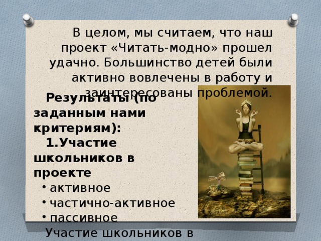 В целом, мы считаем, что наш проект «Читать-модно» прошел удачно. Большинство детей были активно вовлечены в работу и заинтересованы проблемой. Результаты (по заданным нами критериям): Участие школьников в проекте активное частично-активное пассивное активное частично-активное пассивное Участие школьников в проекте было достаточно активным. 