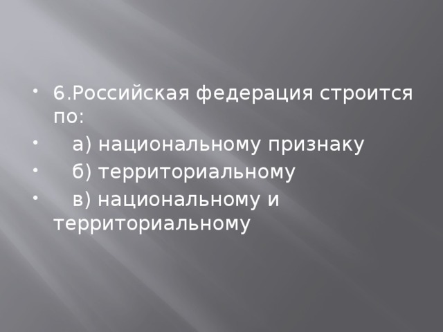 6.Российская федерация строится по:  а) национальному признаку  б) территориальному  в) национальному и территориальному 