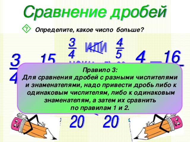  Определите, какое число  больше? Правило 3: Для сравнения дробей с разными числителями  и знаменателями, надо привести дробь либо к  одинаковым числителям, либо к одинаковым  знаменателям, а затем их сравнить по правилам 1 и 2. 