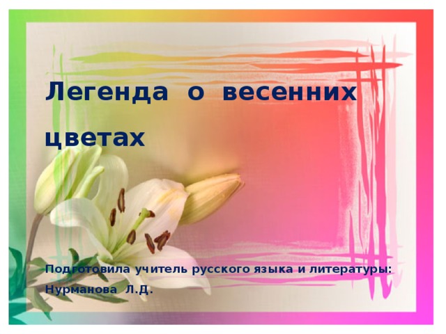 Легенда о весенних цветах     Подготовила учитель русского языка и литературы: Нурманова Л.Д. 