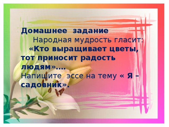 Домашнее задание  Народная мудрость гласит:  «Кто выращивает цветы, тот приносит радость людям»…. Напишите эссе на тему « Я – садовник». 