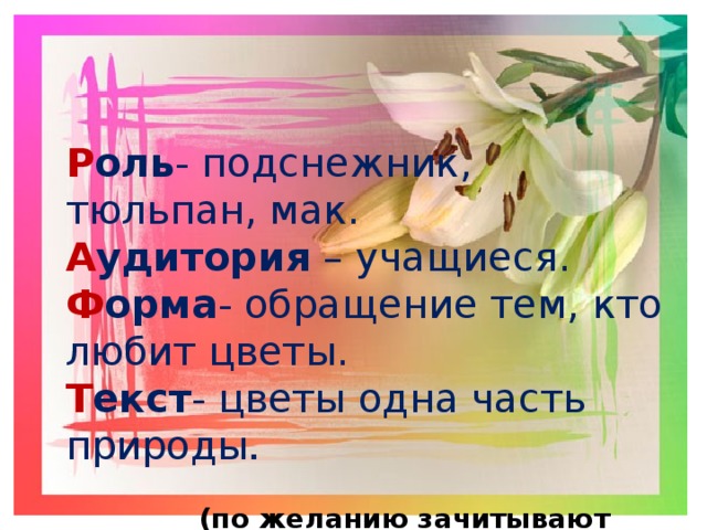  Р оль - подснежник, тюльпан, мак. А удитория – учащиеся. Ф орма - обращение тем, кто любит цветы. Т екст - цветы одна часть природы .   (по желанию зачитывают свои РАФТы) 