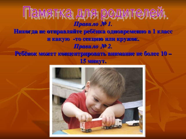 Правило № 1.  Никогда не отправляйте ребёнка одновременно в 1 класс и какую -то секцию или кружок.  Правило № 2.  Ребёнок может концентрировать внимание не более 10 – 15 минут.   