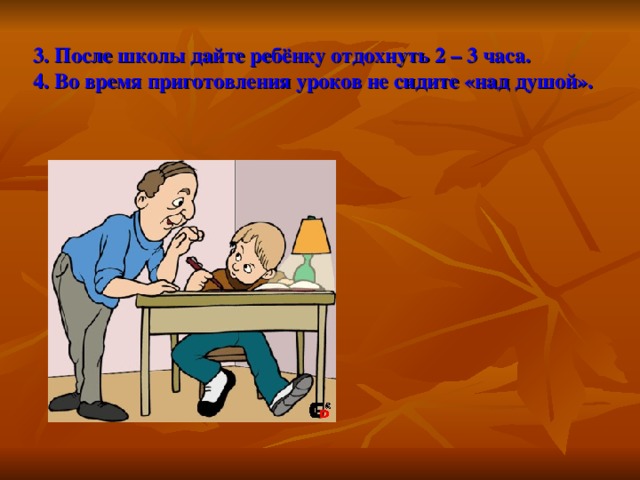 3. После школы дайте ребёнку отдохнуть 2 – 3 часа.  4. Во время приготовления уроков не сидите «над душой».   