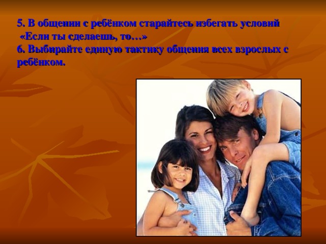 5. В общении с ребёнком старайтесь избегать условий  «Если ты сделаешь, то…»  6. Выбирайте единую тактику общения всех взрослых с ребёнком. 