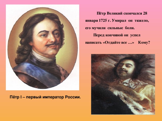 Пётр Великий скончался 28 января 1725 г. Умирал он тяжело, его мучили сильные боли. Перед кончиной он успел написать «Отдайте все …» Кому? Пётр I – первый император России. 
