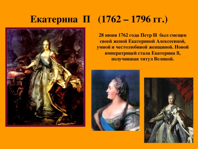 Екатерина П (1762 – 1796 гг.) 28 июня 1762 года Петр lll был смещен своей женой Екатериной Алексеевной, умной и честолюбивой женщиной. Новой императрицей стала Екатерина ll , получившая титул Великой.  