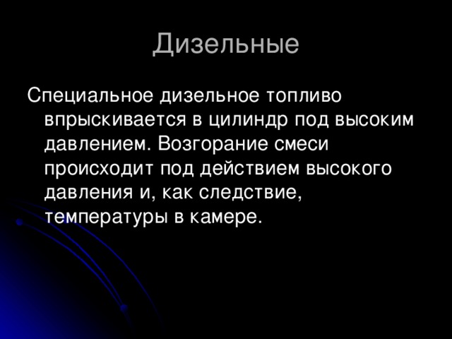 Дизельные Специальное дизельное топливо впрыскивается в цилиндр под высоким давлением. Возгорание смеси происходит под действием высокого давления и, как следствие, температуры в камере.  