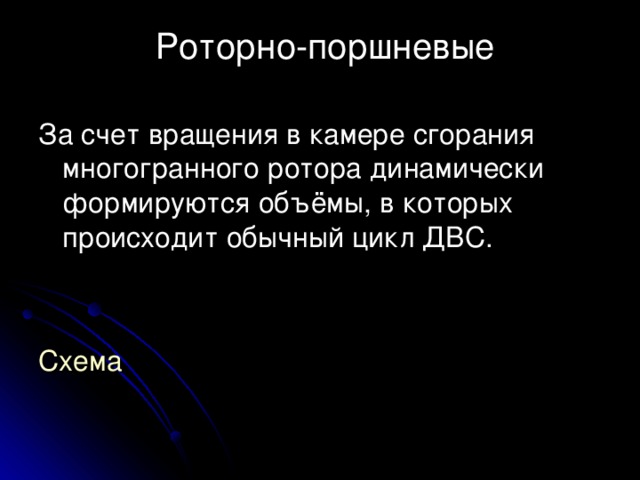  Роторно-поршневые   За счет вращения в камере сгорания многогранного ротора динамически формируются объёмы, в которых происходит обычный цикл ДВС.  Схема 