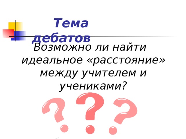  Тема дебатов Возможно ли найти идеальное «расстояние» между учителем и учениками? 