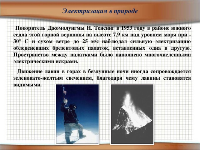 Электризация в природе  Покоритель Джомолунгмы Н. Тенсинг в 1953 году в районе южного седла этой горной вершины на высоте 7,9 км над уровнем моря при - 30 ° С и сухом ветре до 25 м/с наблюдал сильную электризацию обледеневших брезентовых палаток, вставленных одна в другую. Пространство между палатками было наполнено многочисленными электрическими искрами.  Движение лавин в горах в безлунные ночи иногда сопровождается зеленовато-желтым свечением, благодаря чему лавины становятся видимыми.  