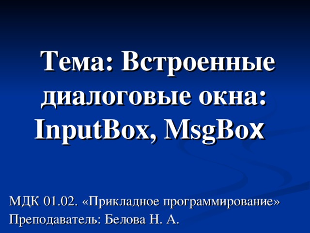 Тема: Встроенные диалоговые окна: InputBox , MsgBo x  МДК 01.02. «Прикладное программирование» Преподаватель: Белова Н. А. 