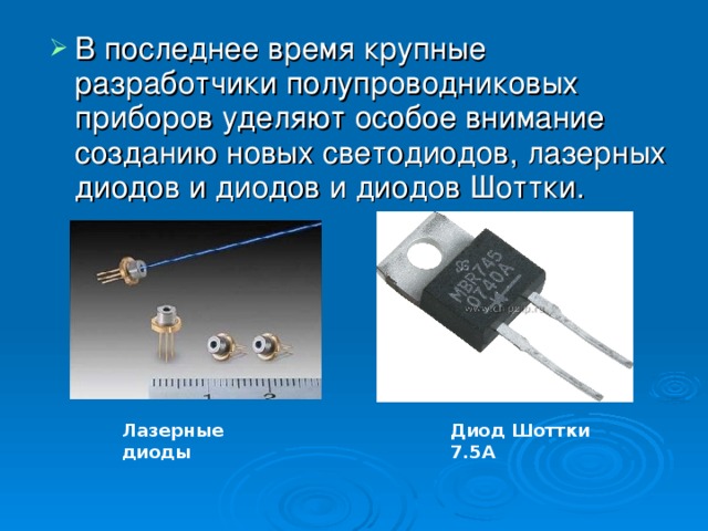 В последнее время крупные разработчики полупроводниковых приборов уделяют особое внимание созданию новых светодиодов, лазерных диодов и диодов и диодов Шоттки.  Лазерные диоды Диод Шоттки 7.5 A  