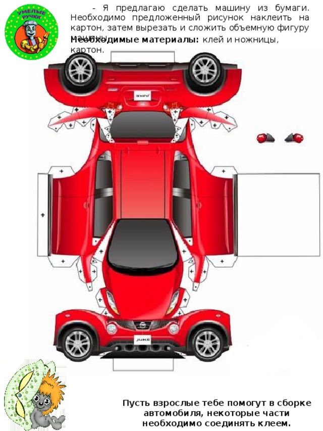 - Я предлагаю сделать машину из бумаги. Необходимо предложенный рисунок наклеить на картон, затем вырезать и сложить объемную фигуру машины. Необходимые материалы: клей и ножницы, картон. Пусть взрослые тебе помогут в сборке автомобиля, некоторые части необходимо соединять клеем. 
