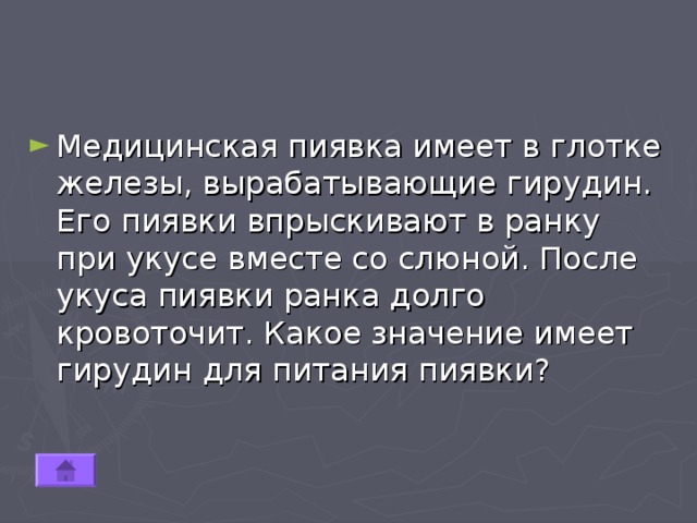 Медицинская пиявка имеет в глотке железы, вырабатывающие гирудин. Его пиявки впрыскивают в ранку при укусе вместе со слюной. После укуса пиявки ранка долго кровоточит. Какое значение имеет гирудин для питания пиявки? 