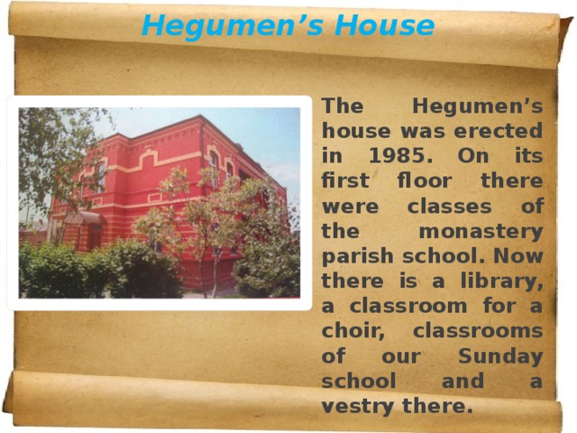 Hegumen’s House The Hegumen’s house was erected in 1985. On its first floor there were classes of the monastery parish school. Now there is a library, a classroom for a choir, classrooms of our Sunday school and a vestry there. 