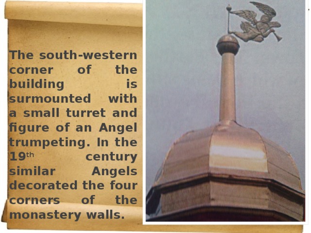 The south-western corner of the building is surmounted with a small turret and figure of an Angel trumpeting. In the 19 th century similar Angels decorated the four corners of the monastery walls. 