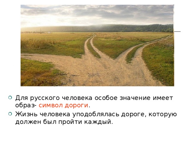 Для русского человека особое значение имеет образ- символ дороги . Жизнь человека уподоблялась дороге, которую должен был пройти каждый.  