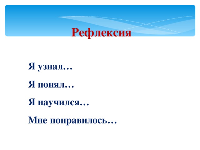  Рефлексия  Я узнал… Я понял… Я научился… Мне понравилось… 