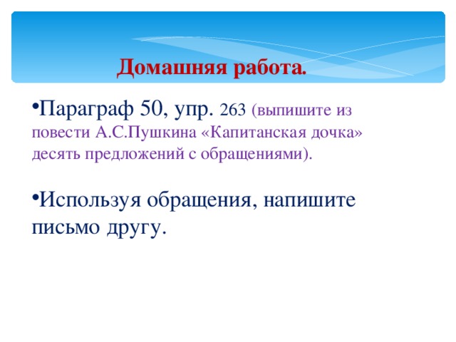 Домашняя работа .   Параграф 50, упр. 263 (выпишите из повести А.С.Пушкина «Капитанская дочка» десять предложений с обращениями). Используя обращения, напишите письмо другу. 