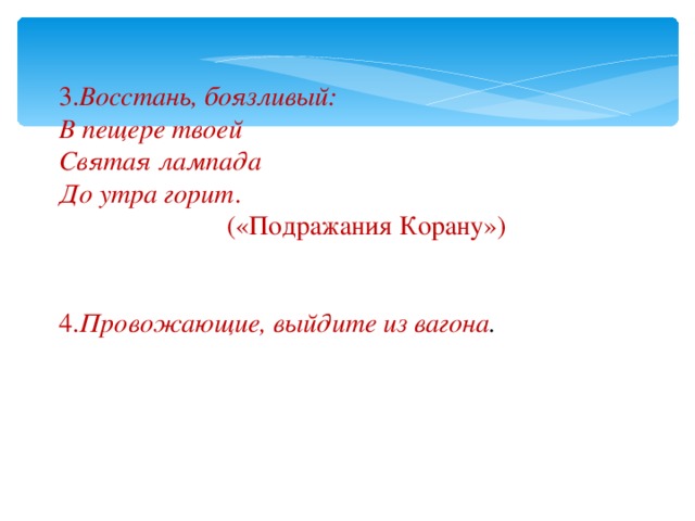 3. Восстань, боязливый: В пещере твоей Святая лампада До утра горит .  («Подражания Корану»)  4. Провожающие, выйдите из вагона . 