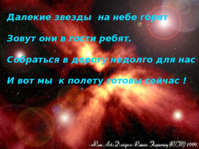 Далекие звезды на небе горят  Зовут они в гости ребят.  Собраться в дорогу недолго для нас  И вот мы к полету готовы сейчас ! 
