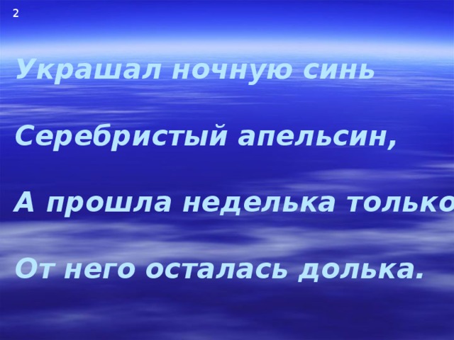 2 Украшал ночную синь  Серебристый апельсин,  А прошла неделька только-  От него осталась долька. 