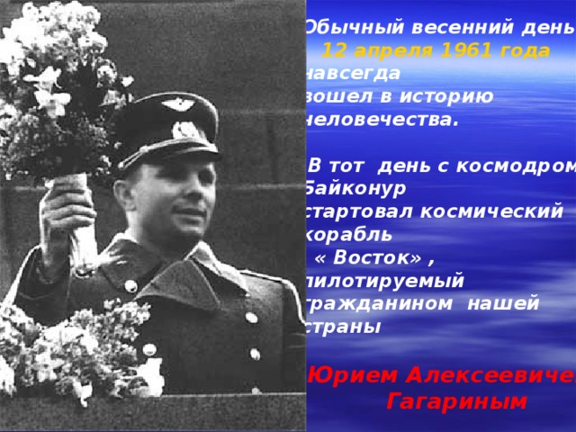 Обычный весенний день  12 апреля 1961 года навсегда вошел в историю человечества.   В тот день с космодрома Байконур стартовал космический корабль  « Восток» , пилотируемый гражданином нашей страны   Юрием Алексеевичем  Гагариным 