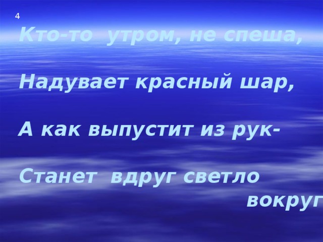 4 Кто-то утром, не спеша,  Надувает красный шар,  А как выпустит из рук-  Станет вдруг светло  вокруг 