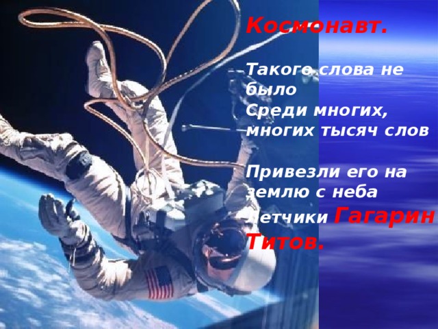 Космонавт.  Такого слова не было Среди многих, многих тысяч слов  Привезли его на землю с неба Летчики Гагарин и Титов. 
