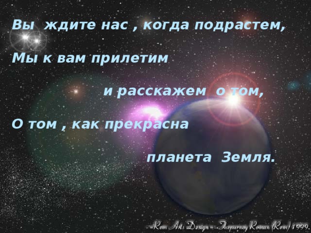 Вы ждите нас , когда подрастем,  Мы к вам прилетим   и расскажем о том,  О том , как прекрасна   планета Земля. 