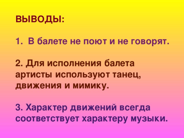 ВЫВОДЫ:  1. В балете не поют и не говорят.  2. Для исполнения балета артисты используют танец, движения и мимику.  3. Характер движений всегда соответствует характеру музыки. 