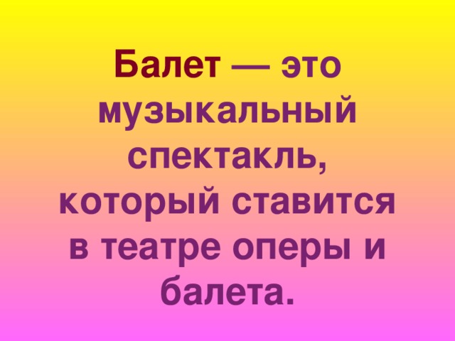 Балет — это музыкальный спектакль, который ставится в театре оперы и балета. 