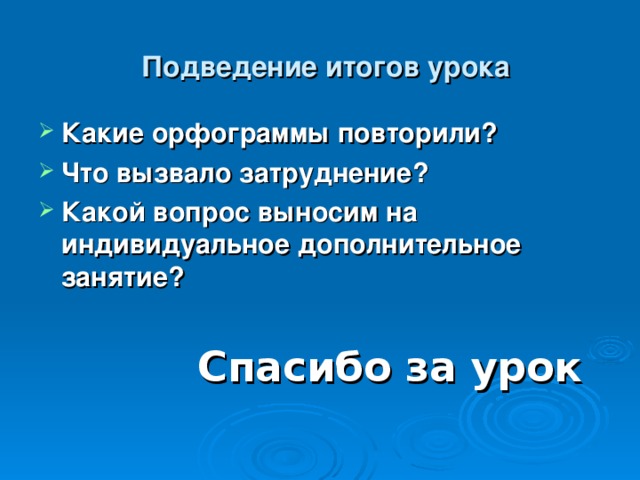  Подведение итогов урока Какие орфограммы повторили? Что вызвало затруднение? Какой вопрос выносим на индивидуальное дополнительное занятие?   Спасибо за урок 