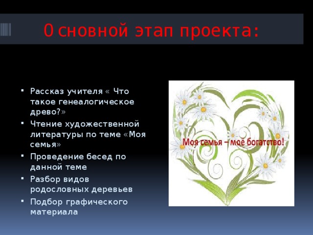 Основной этап проекта: Рассказ учителя « Что такое генеалогическое древо?» Чтение художественной литературы по теме «Моя семья» Проведение бесед по  данной теме Разбор видов родословных деревьев Подбор графического материала 