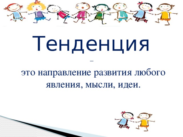 Тенденция  – это направление развития любого явления, мысли, идеи. 