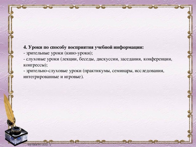 4. Уроки по способу восприятия учебной информации:  - зрительные уроки (кино-уроки);  - слуховые уроки (лекции, беседы, дискуссии, заседания, конференции, конгрессы);  - зрительно-слуховые уроки (практикумы, семинары, исследования, интегрированные и игровые).   