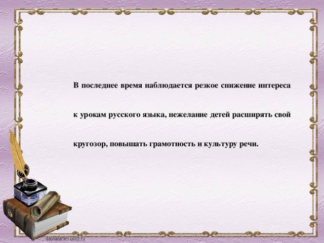 В последнее время наблюдается резкое снижение интереса к урокам русского языка, нежелание детей расширять свой кругозор, повышать грамотность и культуру речи. 