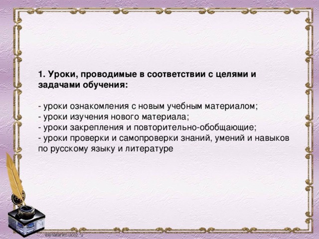 1. Уроки, проводимые в соответствии с целями и задачами обучения:   - уроки ознакомления с новым учебным материалом;  - уроки изучения нового материала;  - уроки закрепления и повторительно-обобщающие;  - уроки проверки и самопроверки знаний, умений и навыков по русскому языку и литературе 