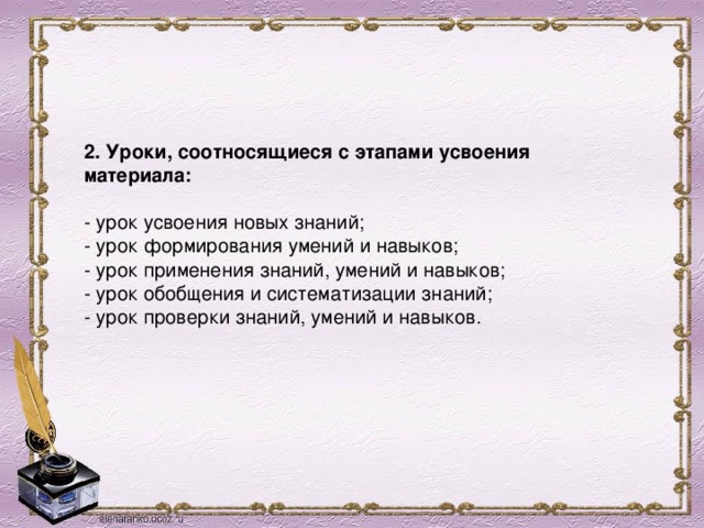 2. Уроки, соотносящиеся с этапами усвоения материала:   - урок усвоения новых знаний;  - урок формирования умений и навыков;  - урок применения знаний, умений и навыков;  - урок обобщения и систематизации знаний;  - урок проверки знаний, умений и навыков.   