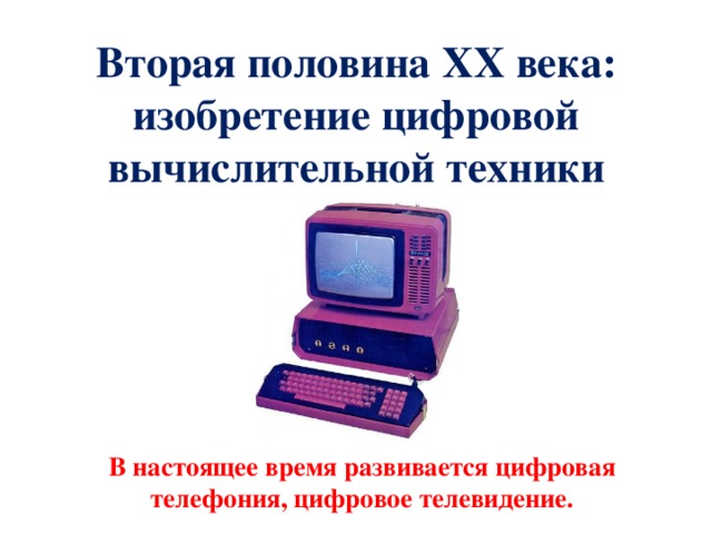 Вторая половина XX века:  изобретение цифровой вычислительной техники В настоящее время развивается цифровая телефония, цифровое телевидение. 