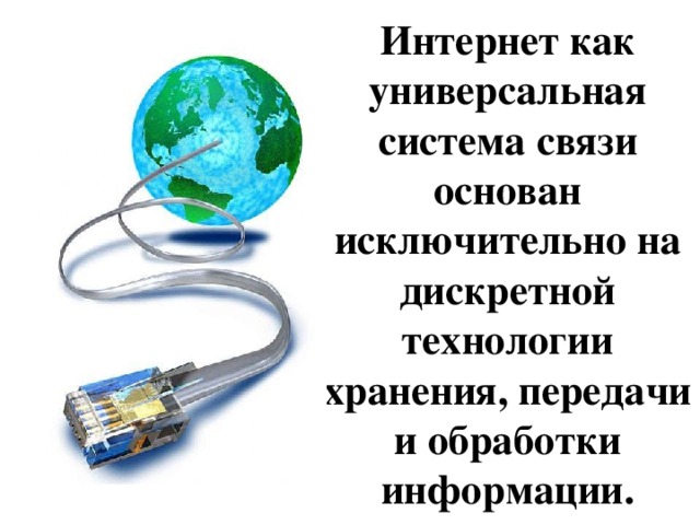 Интернет как универсальная система связи основан исключительно на дискретной технологии хранения, передачи и обработки информации. 