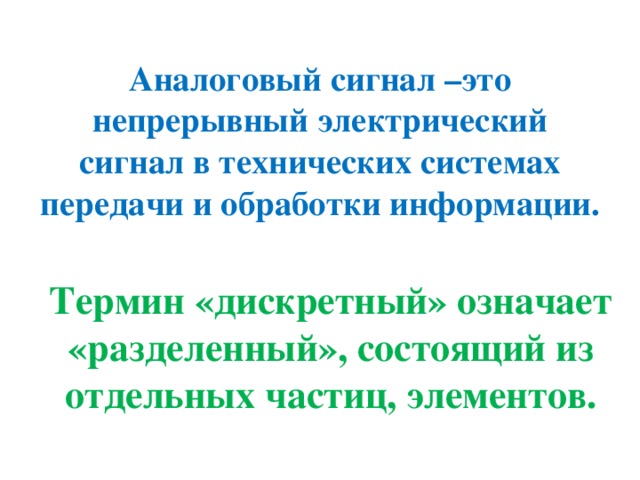 Аналоговый сигнал –это непрерывный электрический сигнал в технических системах передачи и обработки информации. Термин «дискретный» означает «разделенный», состоящий из отдельных частиц, элементов. 