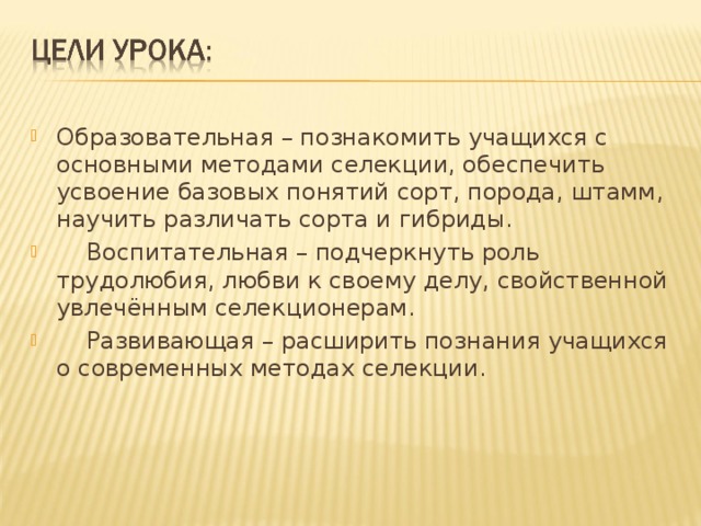 Образовательная – познакомить учащихся с основными методами селекции, обеспечить усвоение базовых понятий сорт, порода, штамм, научить различать сорта и гибриды.  Воспитательная – подчеркнуть роль трудолюбия, любви к своему делу, свойственной увлечённым селекционерам.  Развивающая – расширить познания учащихся о современных методах селекции.  