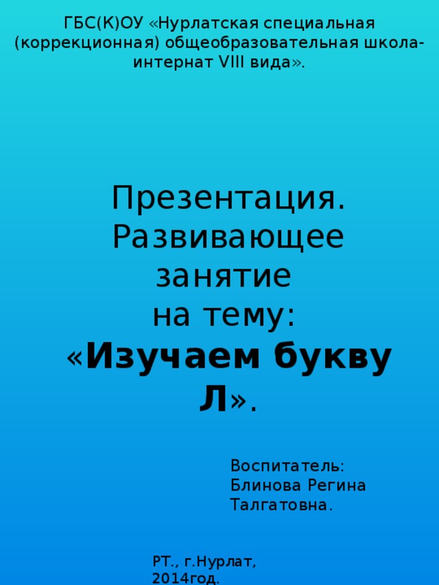 ГБС(К)ОУ «Нурлатская специальная (коррекционная) общеобразовательная школа-интернат VIII вида». Презентация. Развивающее занятие на тему: « Изучаем букву Л ». Воспитатель: Блинова Регина Талгатовна. РТ., г.Нурлат, 2014год. 