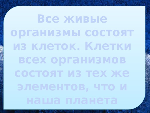 Все живые организмы состоят из клеток. Клетки всех организмов состоят из тех же элементов, что и наша планета 