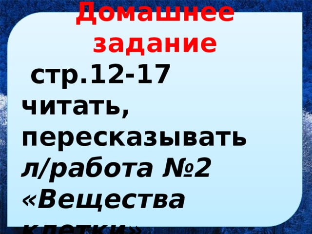 Домашнее задание  стр.12-17 читать, пересказывать л/работа №2 «Вещества клетки»  